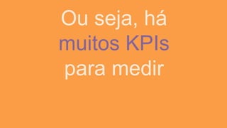 Ou seja, há
muitos KPIs
para medir
 