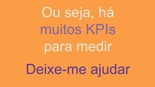 Deixe-me ajudar
Ou seja, há
muitos KPIs
para medir
 