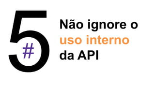 #
Não ignore o
uso interno
da API
 
