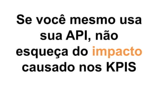 Se você mesmo usa
sua API, não
esqueça do impacto
causado nos KPIS
 