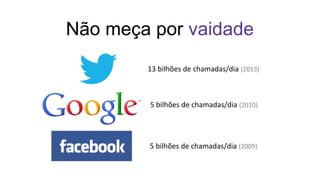 Não meça por vaidade
13 bilhões de chamadas/dia (2013)
5 bilhões de chamadas/dia (2010)
5 bilhões de chamadas/dia (2009)
 