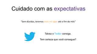 Cuidado com as expectativas
“Sem dúvidas, teremos mais mil apps até o fim do mês”
Talvez o Twitter consiga.
Tem certeza que você consegue?
 
