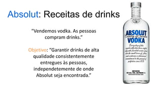 Absolut: Receitas de drinks
“Vendemos vodka. As pessoas
compram drinks.”
Objetivo: “Garantir drinks de alta
qualidade consistentemente
entregues às pessoas,
independetemente de onde
Absolut seja encontrada.”
 