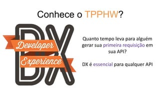 Conhece o TPPHW?
Quanto tempo leva para alguém
gerar sua primeira requisição em
sua API?
DX é essencial para qualquer API
 