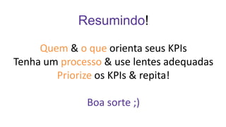 Resumindo!
Quem & o que orienta seus KPIs
Tenha um processo & use lentes adequadas
Priorize os KPIs & repita!
Boa sorte ;)
 