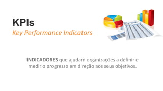 KPIs
Key Performance Indicators
INDICADORES que ajudam organizações a definir e
medir o progresso em direção aos seus objetivos.
 