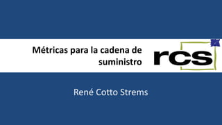 Métricas para la cadena de
suministro
René Cotto Strems
 