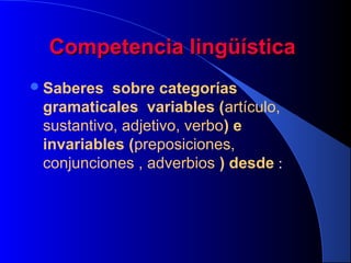 Competencia lingüística
 Saberes

sobre categorías
gramaticales variables (artículo,
sustantivo, adjetivo, verbo) e
invariables (preposiciones,
conjunciones , adverbios ) desde :

 