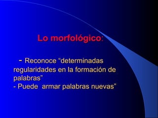 Lo morfológico:

- Reconoce “determinadas
regularidades en la formación de
palabras”
- Puede armar palabras nuevas”

 