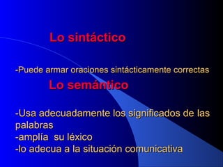 Lo sintáctico
-Puede armar oraciones sintácticamente correctas

Lo semántico
-Usa adecuadamente los significados de las
palabras
-amplía su léxico
-lo adecua a la situación comunicativa

 