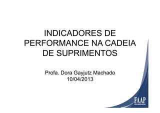 INDICADORES DE
PERFORMANCE NA CADEIA
DE SUPRIMENTOS
Profa. Dora Gayjutz Machado
10/04/2013
 