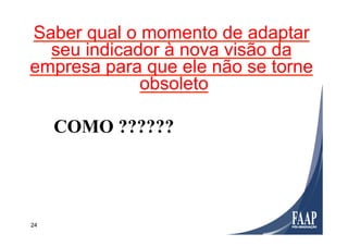 24
COMO ??????
Saber qual o momento de adaptar
seu indicador à nova visão da
empresa para que ele não se torne
obsoleto
 