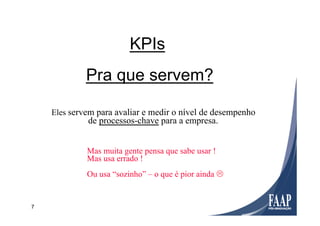 7
Eles servem para avaliar e medir o nível de desempenho
de processos-chave para a empresa.
Mas muita gente pensa que sabe usar !
Mas usa errado !
Ou usa “sozinho” – o que é pior ainda L
KPIs
Pra que servem?
 
