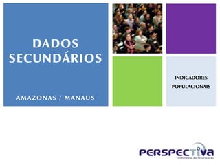 DADOS
SECUNDÁRIOS
                    INDICADORES
                    POPULACIONAIS

AMAZONAS / MANAUS
 