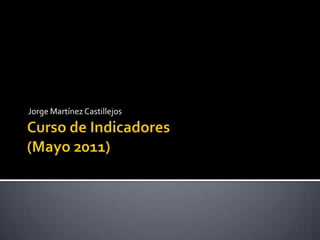 Curso de Indicadores (Mayo 2011) Jorge Martínez Castillejos 