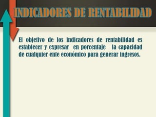 El objetivo de los indicadores de rentabilidad es
establecer y expresar en porcentaje la capacidad
de cualquier ente económico para generar ingresos.
 