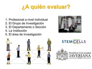 ¿A quién evaluar?
1. Profesional a nivel Individual
2. El Grupo de Investigación
3. El Departamento o Sección
4. La Institución
5. El área de Investigación
 