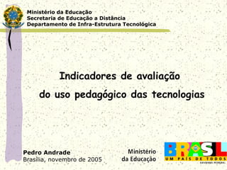 Ministério da Educação
 Secretaria de Educação a Distância
 Departamento de Infra-Estrutura Tecnológica




            Indicadores de avaliação
     do uso pedagógico das tecnologias




Pedro Andrade
Brasília, novembro de 2005
 