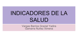 INDICADORES DE LA
SALUD
Vargas Barrios Graziel Yadira
Gamarra Nuñez Ximena
 