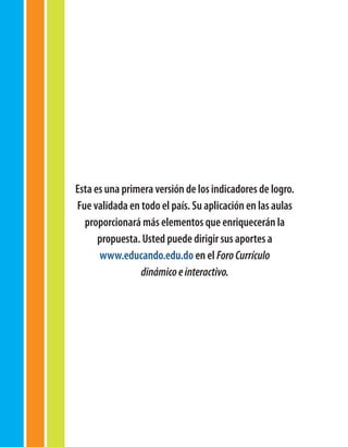 Esta es una primera versión de los indicadores de logro.
Fue validada en todo el país. Su aplicación en las aulas
  proporcionará más elementos que enriquecerán la
      propuesta. Usted puede dirigir sus aportes a
      www.educando.edu.do en el Foro Currículo
                dinámico e interactivo.
 