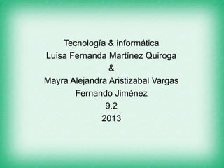 Tecnología & informática
Luisa Fernanda Martínez Quiroga
&
Mayra Alejandra Aristizabal Vargas
Fernando Jiménez
9.2
2013
 