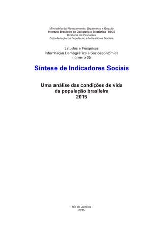 Rio de Janeiro
2015
Ministério do Planejamento, Orçamento e Gestão
Instituto Brasileiro de Geografia e Estatística - IBGE
Diretoria de Pesquisas
Coordenação de População e Indicadores Sociais
Estudos e Pesquisas
Informação Demográfica e Socioeconômica
número 35
Síntese de Indicadores Sociais
Uma análise das condições de vida
da população brasileira
2015
 