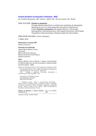 Instituto Brasileiro de Geografia e Estatística - IBGE
Av. Franklin Roosevelt, 166 - Centro - 20021-120 - Rio de Janeiro, RJ - Brasil
ISSN 1516-3296	 Estudos e pesquisas
Divulga estudos descritivos e análises de resultados de tabulações
especiais de uma ou mais pesquisas, de autoria institucional.
A série Estudos e pesquisas está subdividida em: Informação
Demográfica e Socioeconômica, Informação Econômica, Informação
Geográfica e Documentação e Disseminação de Informações.
ISBN 978-85-240-4369-7 (meio impresso)
© IBGE. 2015
Elaboração do arquivo PDF
Roberto Cavararo
Produção de multimídia
Helena Maria Mattos Pontes
LGonzaga
Márcia do Rosário Brauns
Mônica Pimentel Cinelli Ribeiro
Roberto Cavararo
Capa
Marcos Balster Fiore e Renato J. Aguiar- Coordenação
de Marketing/Centro de Documentação e Disseminação
de Informações - CDDI
Síntese de indicadores sociais : uma análise das condições de vida
da população brasileira : 2015 / IBGE, Coordenação de População e
Indicadores Sociais. - Rio de Janeiro : IBGE, 2015.
137p. - (Estudos e pesquisas. Informação demográfica e
socioeconômica, ISSN 1516-3296 ; n. 35)
Acompanha um CD-ROM, em bolso.
Inclui bibliografia e glossário.
ISBN 978-85-240-4369-7
1. Indicadores sociais - Brasil. 2. Levantamentos domiciliares -
Brasil. 3. Brasil - Condições sociais - Estatística. 4. Brasil – Condições
econômicas – Estatística. 5. Brasil – População – Estatística. 6. Qualidade
de vida – Brasil. 7. Custo de vida – Brasil. I. IBGE. Coordenação de
População e Indicadores Sociais. II. Série.
Gerência de Biblioteca e Acervos Especiais CDU 311.141:308(81)
RJ/IBGE/2015-28 DEM
Impresso no Brasil / Printed in Brazil
 