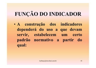 FUNÇÃO DO INDICADOR
• A construção dos                    indicadores
  dependerá do uso a                  que devam
  servir, estabelecem                  um certo
  padrão normativo a                    partir do
  qual:


           kerbauy@travelnet.com.br             18
 