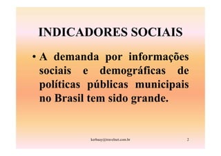 INDICADORES SOCIAIS
• A demanda por informações
  sociais e demográficas de
  políticas públicas municipais
  no Brasil tem sido grande.


           kerbauy@travelnet.com.br   2
 