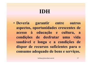 IDH
• Deveria    garantir   entre    outros
  aspectos, oportunidades crescentes de
  acesso à educação e cultura, a
  condições de desfrutar uma vida
  saudável e longa e a condições de
  dispor de recursos suficientes para o
  consumo adequado de bens e serviços.
              kerbauy@travelnet.com.br   37
 