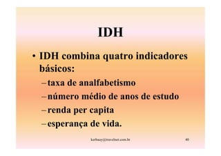 IDH
• IDH combina quatro indicadores
  básicos:
 – taxa de analfabetismo
 – número médio de anos de estudo
 – renda per capita
 – esperança de vida.
            kerbauy@travelnet.com.br   40
 
