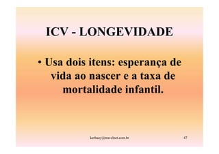 ICV - LONGEVIDADE

• Usa dois itens: esperança de
   vida ao nascer e a taxa de
     mortalidade infantil.



          kerbauy@travelnet.com.br   47
 