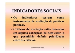 INDICADORES SOCIAIS
• Os     indicadores    servem    como
  instrumentos de avaliação de políticas
  públicas.
• Critérios de avaliação estão baseados
  em alguma concepção de bem-estar, o
  que permitiria definir prioridades
  entre os critérios.

              kerbauy@travelnet.com.br   50
 