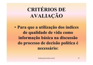 CRITÉRIOS DE
        AVALIAÇÃO

• Para que a utilização dos índices
     de qualidade de vida como
  informação básica na discussão
  do processo de decisão política é
             necessário:

            kerbauy@travelnet.com.br   53
 