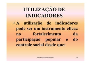 UTILIZAÇÃO DE
     INDICADORES
• A utilização de indicadores
  pode ser um instrumento eficaz
  no       fortalecimento     da
  participação popular e do
  controle social desde que:

           kerbauy@travelnet.com.br   56
 