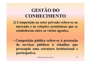 GESTÃO DO
       CONHECIMENTO
2) Competição no setor privado refere-se ao
  mercado e às relações econômicas que se
  estabelecem entre os vários agentes.

- Competição pública refere-se à prestação
  de serviços públicos à cidadãos que
  pressupõe uma estrutura institucional e
  participativa.
                kerbauy@travelnet.com.br   65
 