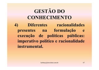 GESTÃO DO
      CONHECIMENTO
4)     Diferentes      racionalidades
  presentes   na     formulação     e
  execução de políticas públicas:
  imperativo político e racionalidade
  instrumental.


             kerbauy@travelnet.com.br   67
 