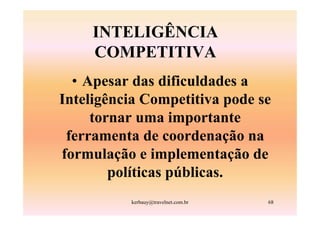INTELIGÊNCIA
     COMPETITIVA
  • Apesar das dificuldades a
Inteligência Competitiva pode se
     tornar uma importante
 ferramenta de coordenação na
formulação e implementação de
        políticas públicas.
          kerbauy@travelnet.com.br   68
 