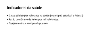 Indicadores da saúde
• Gasto público por habitante na saúde (municipal, estadual e federal)
• Razão do número de leitos por mil habitantes
• Equipamentos e serviços disponíveis
 