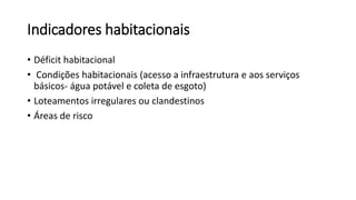 Indicadores habitacionais
• Déficit habitacional
• Condições habitacionais (acesso a infraestrutura e aos serviços
básicos- água potável e coleta de esgoto)
• Loteamentos irregulares ou clandestinos
• Áreas de risco
 