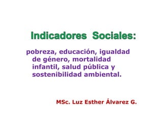 pobreza, educación, igualdad
 de género, mortalidad
 infantil, salud pública y
 sostenibilidad ambiental.



        MSc. Luz Esther Álvarez G.
 