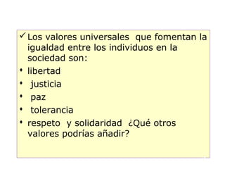 Los valores universales que fomentan la
  igualdad entre los individuos en la
  sociedad son:
 libertad
 justicia
 paz
 tolerancia
 respeto y solidaridad ¿Qué otros
  valores podrías añadir?

                                       18
 