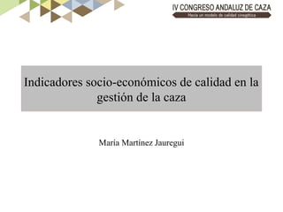 Indicadores socio-económicos de calidad en la
gestión de la caza
María Martínez Jauregui
 
