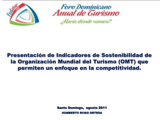 Presentación de Indicadores de Sostenibilidad de
 la Organización Mundial del Turismo (OMT) que
    permiten un enfoque en la competitividad.




                Santo Domingo, agosto 2011
                  HUMBERTO RIVAS ORTEGA
 