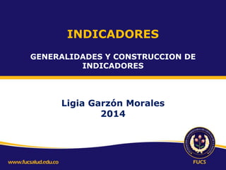 INDICADORES
GENERALIDADES Y CONSTRUCCION DE
INDICADORES

Ligia Garzón Morales
2014

 