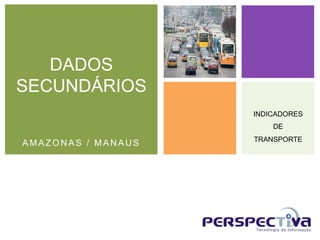 DADOS
SECUNDÁRIOS
                    INDICADORES
                        DE
                    TRANSPORTE
AMAZONAS / MANAUS
 