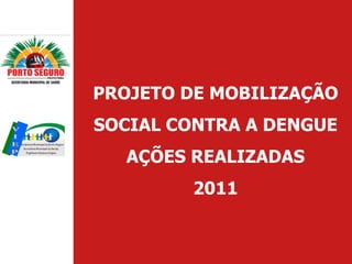 PROJETO DE MOBILIZAÇÃO
SOCIAL CONTRA A DENGUE
  AÇÕES REALIZADAS
        2011
 