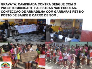 GRAVATÁ: CAMINHADA CONTRA DENGUE COM O
PROJETO MUSICART, PALESTRAS NAS ESCOLAS-
CONFECÇÃO DE ARMADILHA COM GARRAFAS PET NO
POSTO DE SAÚDE E CARRO DE SOM .
 