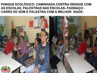 PARQUE ECOLÓGICO: CAMINHADA CONTRA DENGUE COM
AS ESCOLAS, PALESTRAS NAS ESCOLAS- FAXINAÇO -
CARRO DE SOM E PALESTRA COM A MELHOR IDADE.
 
