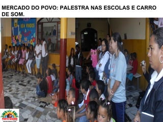 MERCADO DO POVO: PALESTRA NAS ESCOLAS E CARRO
DE SOM.
 
